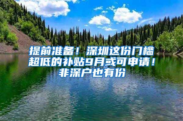 提前準(zhǔn)備！深圳這份門檻超低的補(bǔ)貼9月或可申請(qǐng)！非深戶也有份