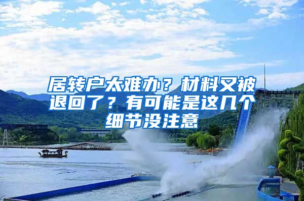 居轉(zhuǎn)戶太難辦？材料又被退回了？有可能是這幾個(gè)細(xì)節(jié)沒注意