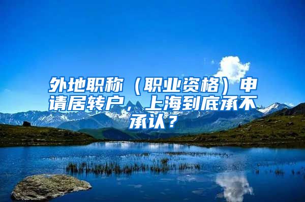 外地職稱（職業(yè)資格）申請居轉(zhuǎn)戶，上海到底承不承認？