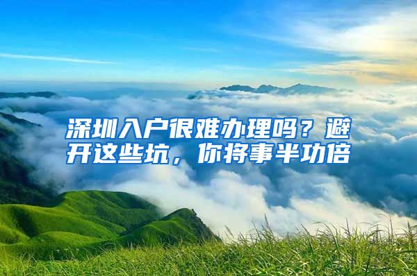 深圳入戶很難辦理嗎？避開這些坑，你將事半功倍