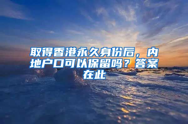 取得香港永久身份后，內地戶口可以保留嗎？答案在此