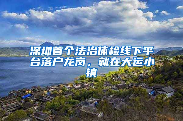 深圳首個法治體檢線下平臺落戶龍崗，就在大運小鎮(zhèn)