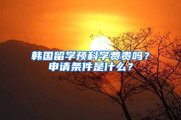 韓國(guó)留學(xué)預(yù)科學(xué)費(fèi)貴嗎？申請(qǐng)條件是什么？