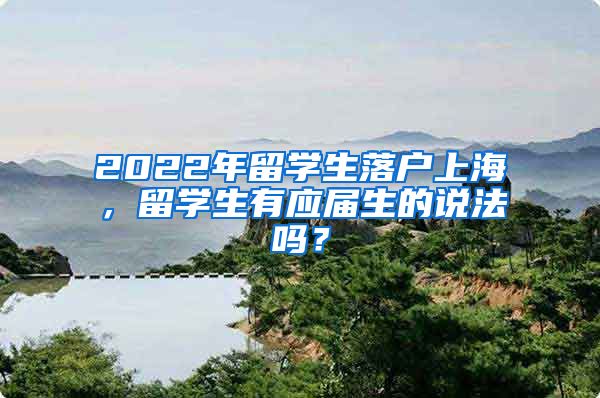 2022年留學(xué)生落戶上海，留學(xué)生有應(yīng)屆生的說(shuō)法嗎？