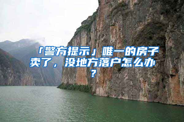 「警方提示」唯一的房子賣了，沒地方落戶怎么辦？