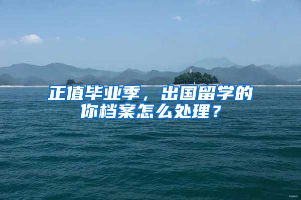 正值畢業(yè)季，出國留學的你檔案怎么處理？