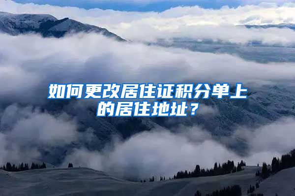 如何更改居住證積分單上的居住地址？