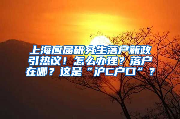 上海應(yīng)屆研究生落戶新政引熱議！怎么辦理？落戶在哪？這是“滬C戶口”？