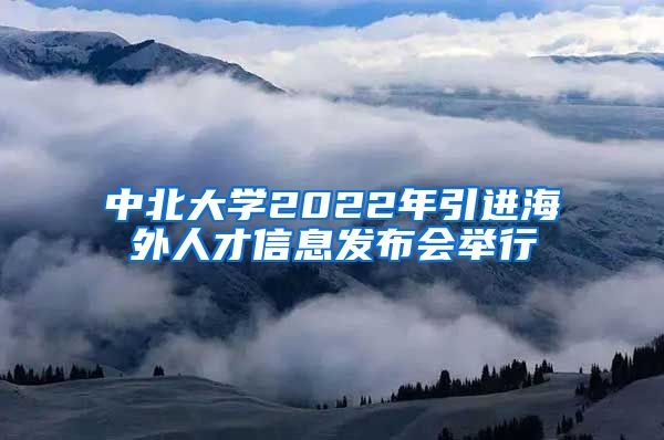 中北大學(xué)2022年引進海外人才信息發(fā)布會舉行