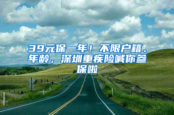 39元保一年！不限戶籍、年齡，深圳重疾險喊你參保啦