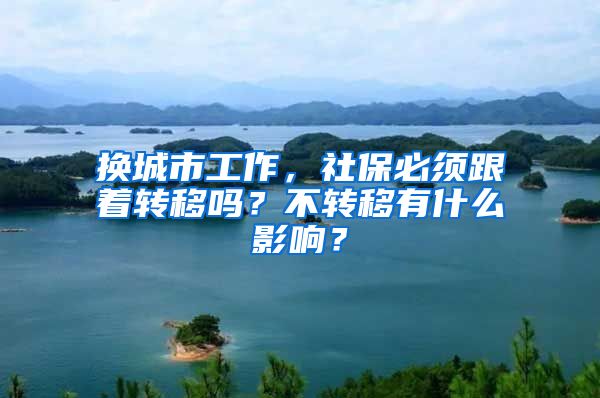 換城市工作，社保必須跟著轉移嗎？不轉移有什么影響？