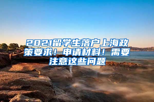 2021留學生落戶上海政策要求！申請材料！需要注意這些問題