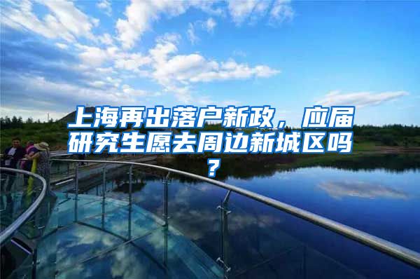 上海再出落戶新政，應(yīng)屆研究生愿去周邊新城區(qū)嗎？