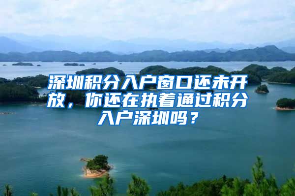 深圳積分入戶窗口還未開放，你還在執(zhí)著通過積分入戶深圳嗎？