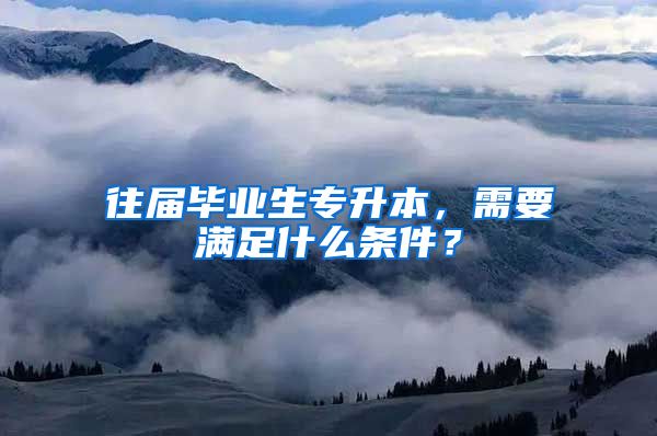 往屆畢業(yè)生專升本，需要滿足什么條件？