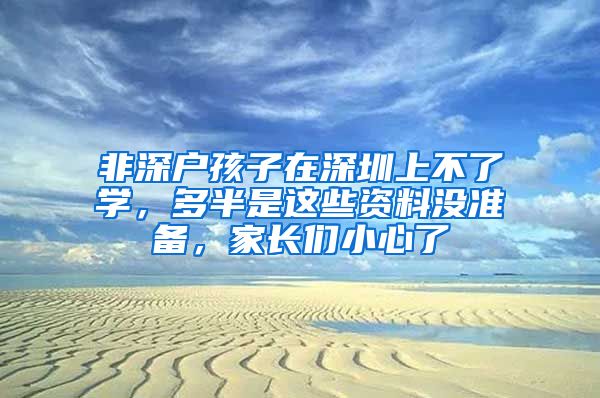 非深戶孩子在深圳上不了學(xué)，多半是這些資料沒(méi)準(zhǔn)備，家長(zhǎng)們小心了