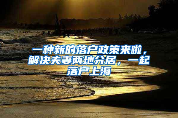 一種新的落戶政策來啦，解決夫妻兩地分居，一起落戶上海