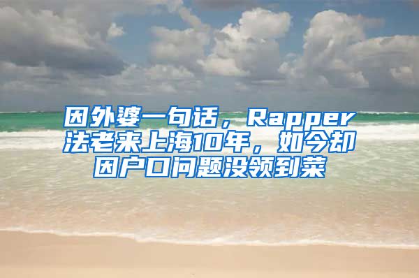 因外婆一句話，Rapper法老來上海10年，如今卻因戶口問題沒領(lǐng)到菜