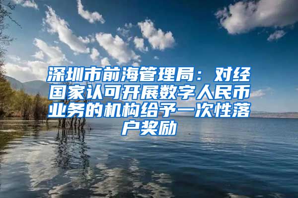 深圳市前海管理局：對經(jīng)國家認(rèn)可開展數(shù)字人民幣業(yè)務(wù)的機(jī)構(gòu)給予一次性落戶獎(jiǎng)勵(lì)