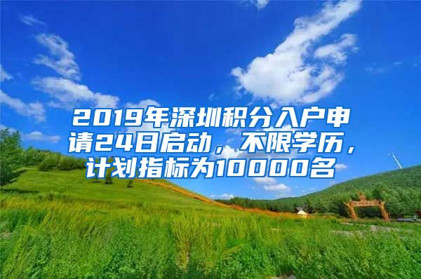 2019年深圳積分入戶申請24日啟動，不限學(xué)歷，計劃指標(biāo)為10000名