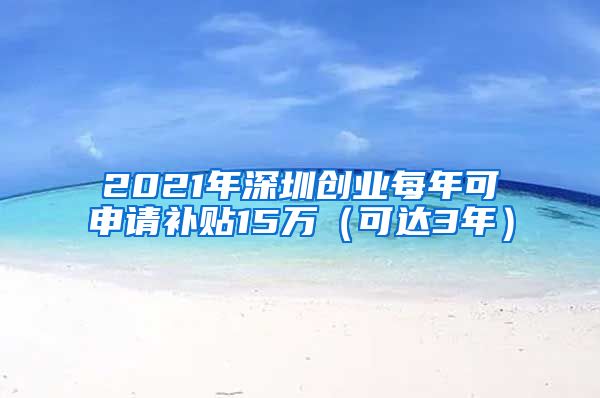 2021年深圳創(chuàng)業(yè)每年可申請補貼15萬（可達3年）