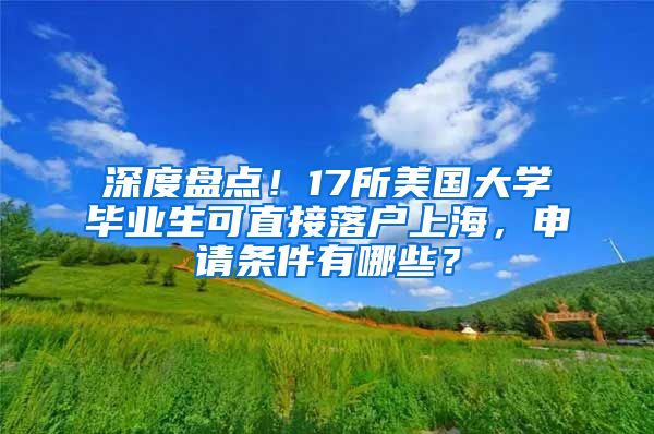 深度盤點(diǎn)！17所美國大學(xué)畢業(yè)生可直接落戶上海，申請條件有哪些？