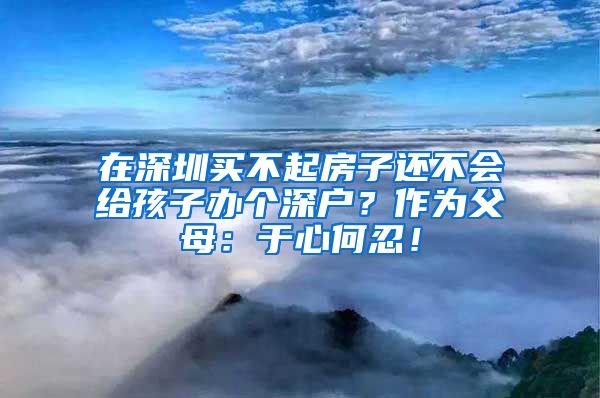 在深圳買不起房子還不會(huì)給孩子辦個(gè)深戶？作為父母：于心何忍！