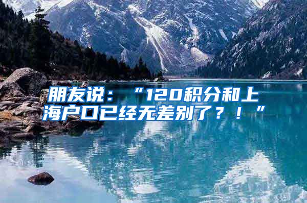 朋友說：“120積分和上海戶口已經(jīng)無差別了？！”