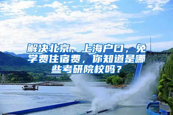 解決北京、上海戶口，免學(xué)費(fèi)住宿費(fèi)，你知道是哪些考研院校嗎？