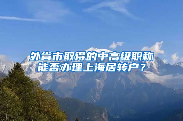 外省市取得的中高級(jí)職稱能否辦理上海居轉(zhuǎn)戶？