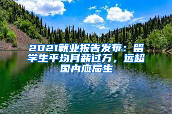 2021就業(yè)報(bào)告發(fā)布：留學(xué)生平均月薪過(guò)萬(wàn)，遠(yuǎn)超國(guó)內(nèi)應(yīng)屆生