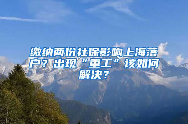 繳納兩份社保影響上海落戶？出現(xiàn)“重工”該如何解決？