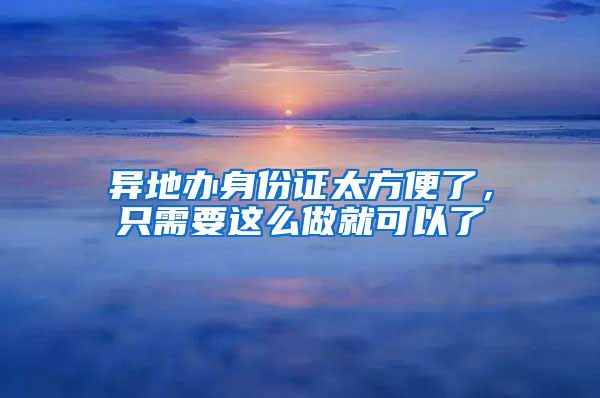 異地辦身份證太方便了，只需要這么做就可以了