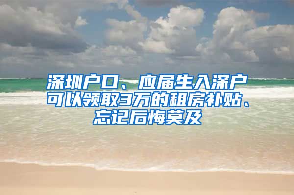 深圳戶口、應(yīng)屆生入深戶可以領(lǐng)取3萬的租房補(bǔ)貼、忘記后悔莫及