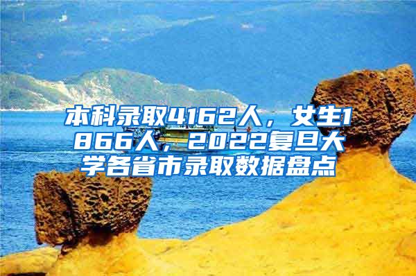 本科錄取4162人，女生1866人，2022復旦大學各省市錄取數(shù)據(jù)盤點