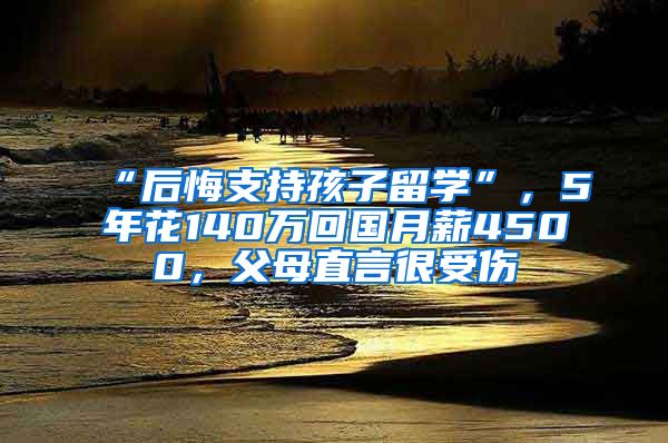 “后悔支持孩子留學(xué)”，5年花140萬回國月薪4500，父母直言很受傷