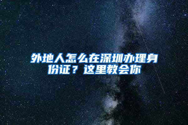 外地人怎么在深圳辦理身份證？這里教會(huì)你