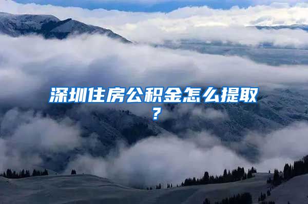 深圳住房公積金怎么提取？