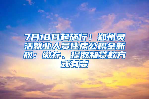 7月18日起施行！鄭州靈活就業(yè)人員住房公積金新規(guī)：繳存、提取和貸款方式有變