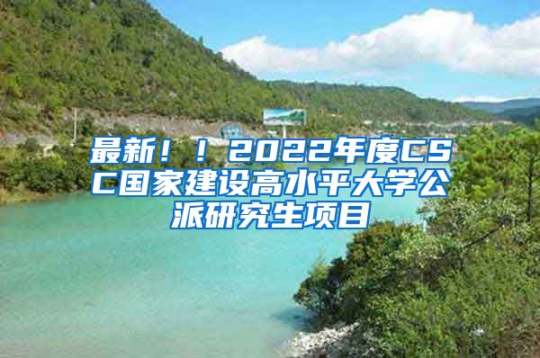 最新！！2022年度CSC國家建設高水平大學公派研究生項目