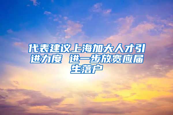 代表建議上海加大人才引進力度 進一步放寬應屆生落戶