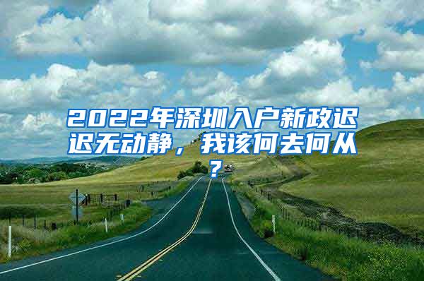 2022年深圳入戶新政遲遲無動靜，我該何去何從？