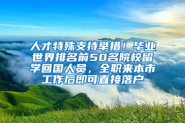 人才特殊支持舉措！畢業(yè)世界排名前50名院校留學(xué)回國人員，全職來本市工作后即可直接落戶