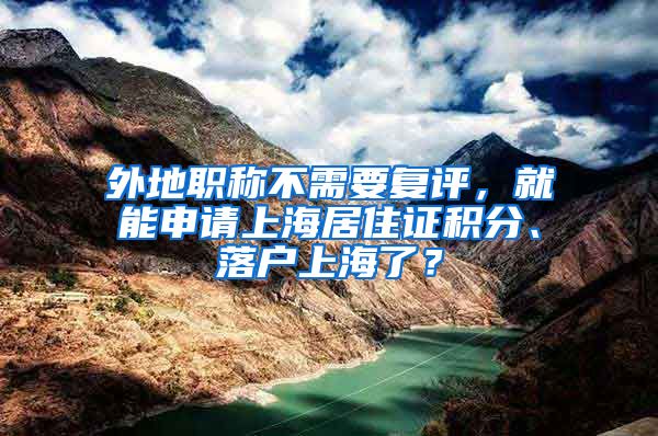 外地職稱不需要復評，就能申請上海居住證積分、落戶上海了？