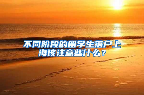 不同階段的留學(xué)生落戶上海該注意些什么？