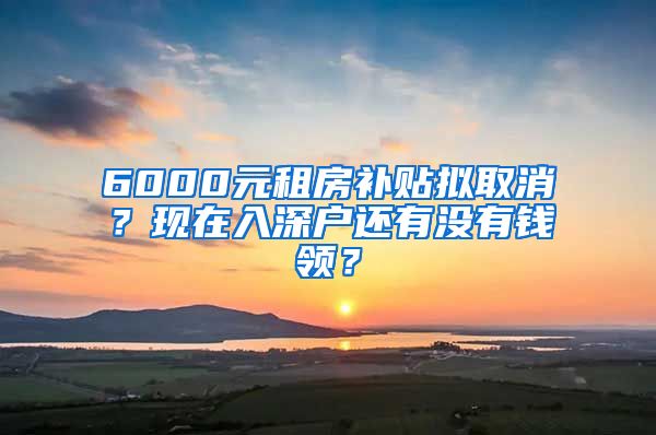 6000元租房補(bǔ)貼擬取消？現(xiàn)在入深戶還有沒有錢領(lǐng)？