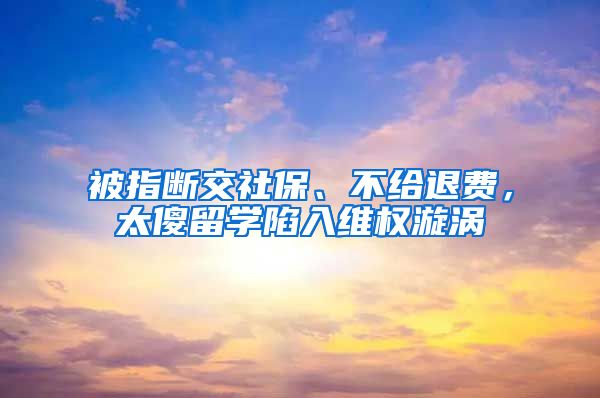 被指斷交社保、不給退費(fèi)，太傻留學(xué)陷入維權(quán)漩渦