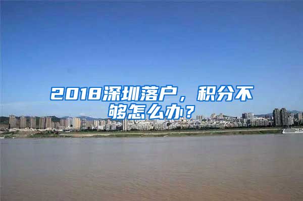 2018深圳落戶，積分不夠怎么辦？