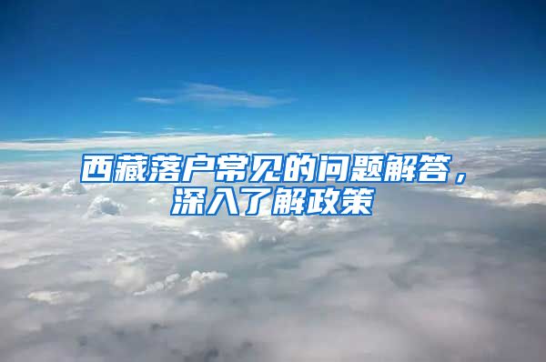 西藏落戶常見的問題解答，深入了解政策