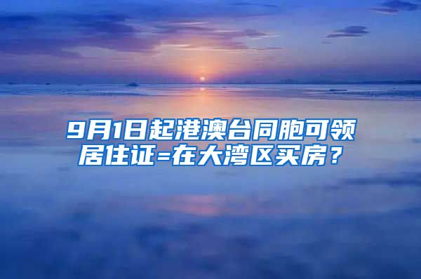 9月1日起港澳臺(tái)同胞可領(lǐng)居住證=在大灣區(qū)買房？